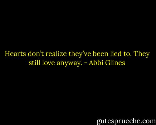 Hearts don’t realize they’ve been lied to. They still love anyway. - Abbi Glines