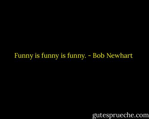 Funny is funny is funny. - Bob Newhart