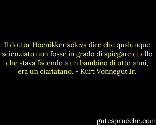 Il dottor Hoenikker soleva dire che qualunque scienziato non fosse in grado di spiegare quello che stava facendo a un bambino di otto anni, era un ciarlatano. - Kurt Vonnegut Jr.