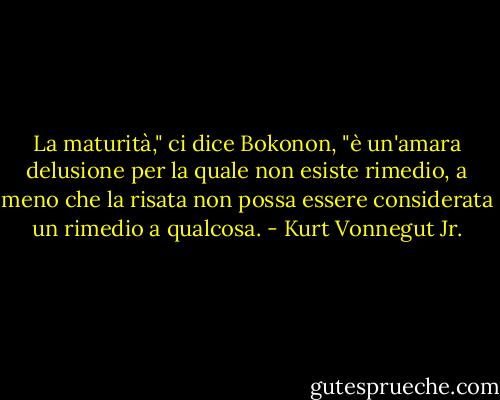 La maturità," ci dice Bokonon, "è un'amara delusione per la quale non esiste rimedio, a meno che la risata non possa essere considerata un rimedio a qualcosa. - Kurt Vonnegut Jr.