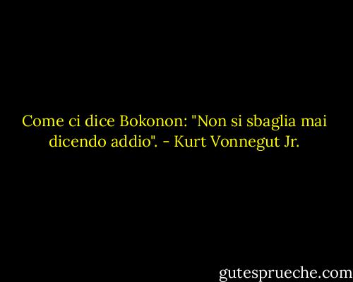 Come ci dice Bokonon: "Non si sbaglia mai dicendo addio". - Kurt Vonnegut Jr.