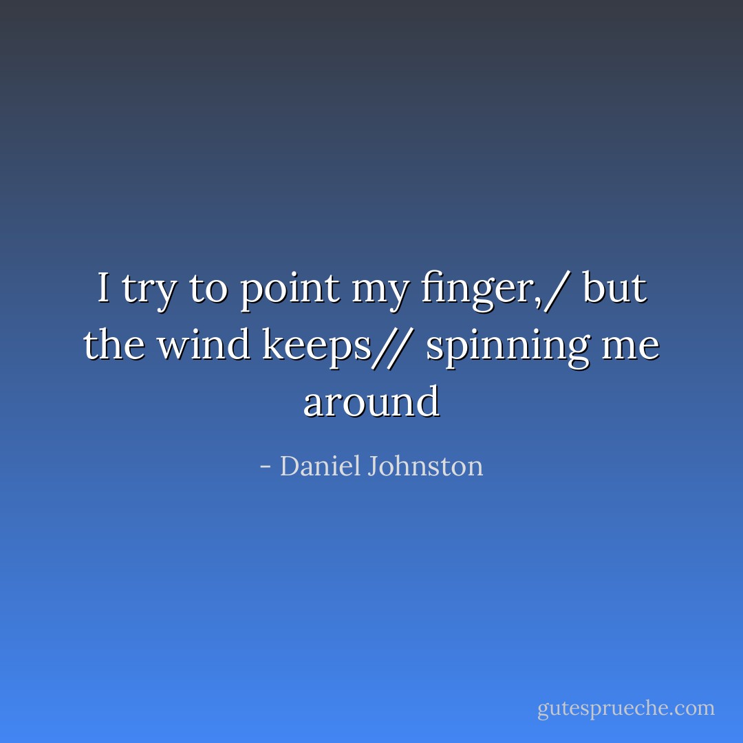 I try to point my finger,/ but the wind keeps// spinning me around - Daniel Johnston