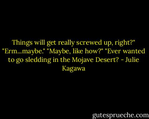 Things will get really screwed up, right?"<br />"Erm...maybe."<br />"Maybe, like how?"<br />"Ever wanted to go sledding in the Mojave Desert? - Julie Kagawa