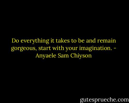 Do everything it takes to be and remain gorgeous, start with your imagination. - Anyaele Sam Chiyson