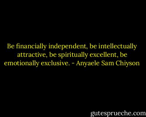 Be financially independent, be intellectually attractive, be spiritually excellent, be emotionally exclusive. - Anyaele Sam Chiyson