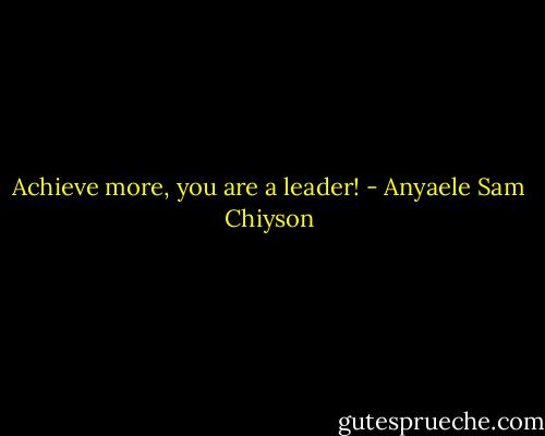 Achieve more, you are a leader! - Anyaele Sam Chiyson