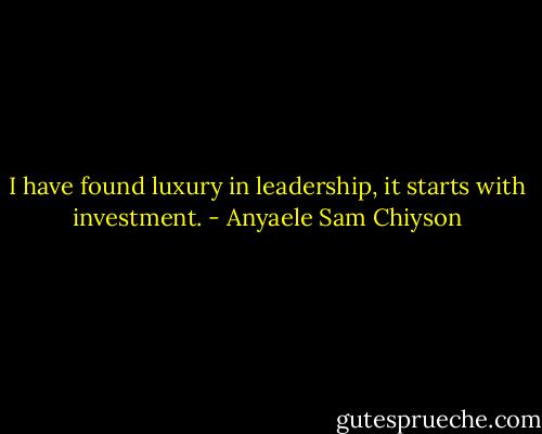 I have found luxury in leadership, it starts with investment. - Anyaele Sam Chiyson