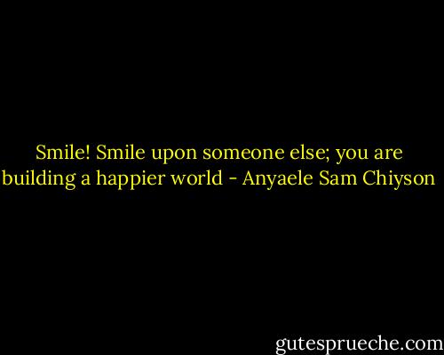 Smile! Smile upon someone else; you are building a happier world - Anyaele Sam Chiyson