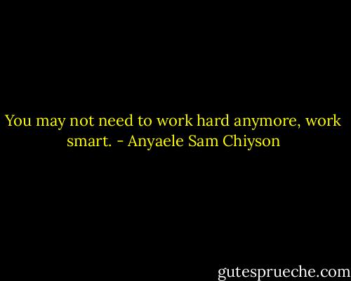 You may not need to work hard anymore, work smart. - Anyaele Sam Chiyson