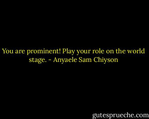 You are prominent! Play your role on the world stage. - Anyaele Sam Chiyson
