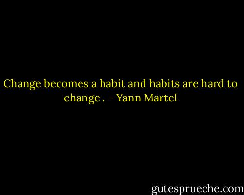 Change becomes a habit and habits are hard to change . - Yann Martel