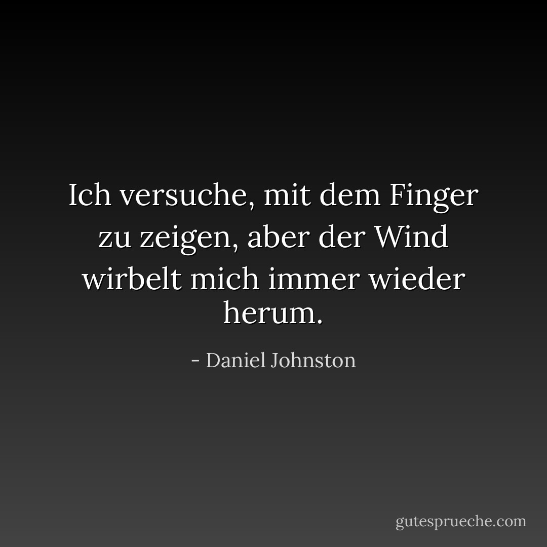 Ich versuche, mit dem Finger zu zeigen, aber der Wind wirbelt mich immer wieder herum. - Daniel Johnston<