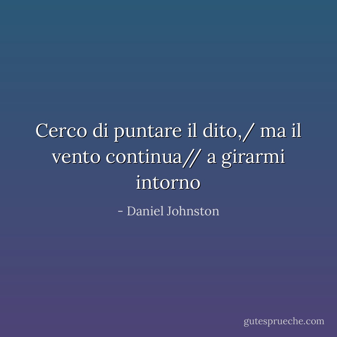 Cerco di puntare il dito,/ ma il vento continua// a girarmi intorno - Daniel Johnston