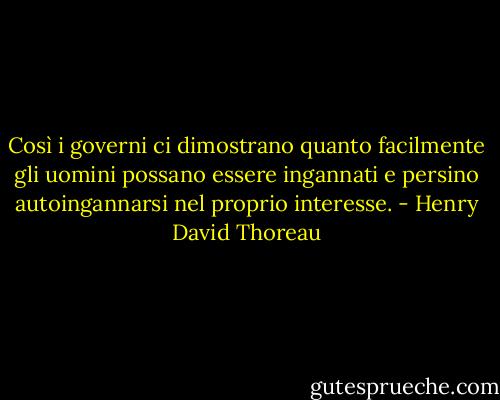 Così i governi ci dimostrano quanto facilmente gli uomini possano essere ingannati e persino autoingannarsi nel proprio interesse. - Henry David Thoreau