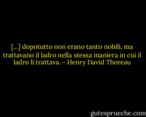 [...] dopotutto non erano tanto nobili, ma trattavano il ladro nella stessa maniera in cui il ladro li trattava. - Henry David Thoreau