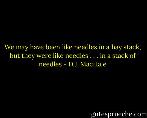 We may have been like needles in a hay stack, but they were like needles . . . in a stack of needles - D.J. MacHale