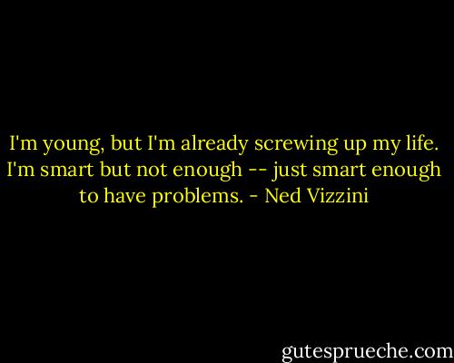 I'm young, but I'm already screwing up my life. I'm smart but not enough -- just smart enough to have problems. - Ned Vizzini