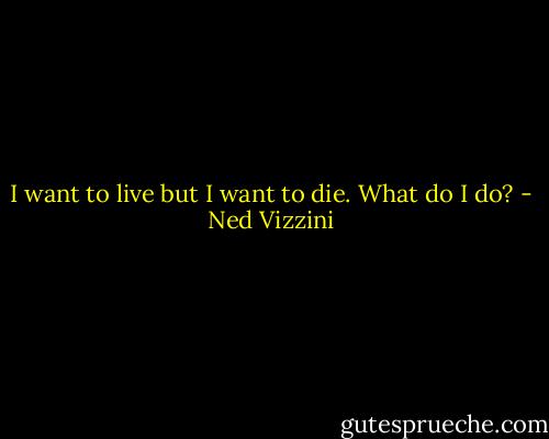 I want to live but I want to die. What do I do? - Ned Vizzini
