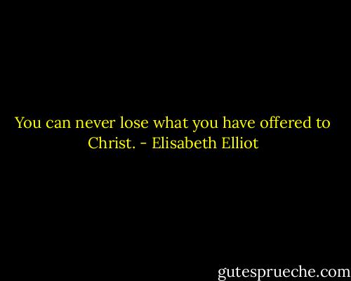 You can never lose what you have offered to Christ. - Elisabeth Elliot