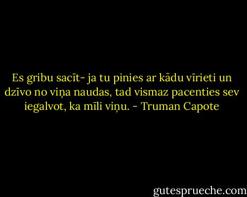 Es gribu sacīt- ja tu pinies ar kādu vīrieti un dzīvo no viņa naudas, tad vismaz pacenties sev iegalvot, ka mīli viņu. - Truman Capote