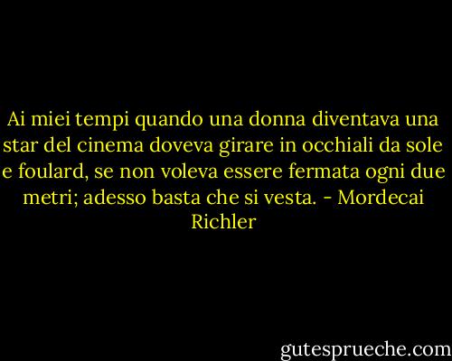 Ai miei tempi quando una donna diventava una star del cinema doveva girare in occhiali da sole e foulard, se non voleva essere fermata ogni due metri; adesso basta che si vesta. - Mordecai Richler