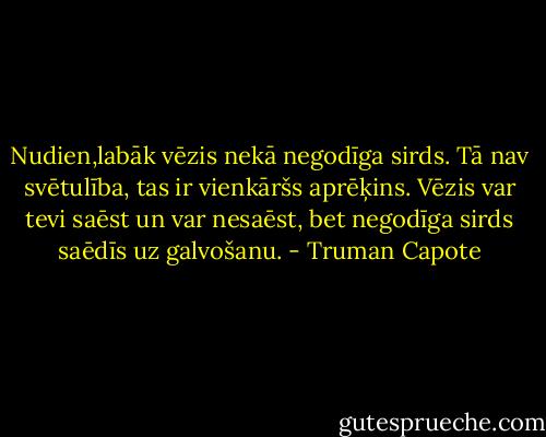Nudien,labāk vēzis nekā negodīga sirds. Tā nav svētulība, tas ir vienkāršs aprēķins. Vēzis var tevi saēst un var nesaēst, bet negodīga sirds saēdīs uz galvošanu. - Truman Capote
