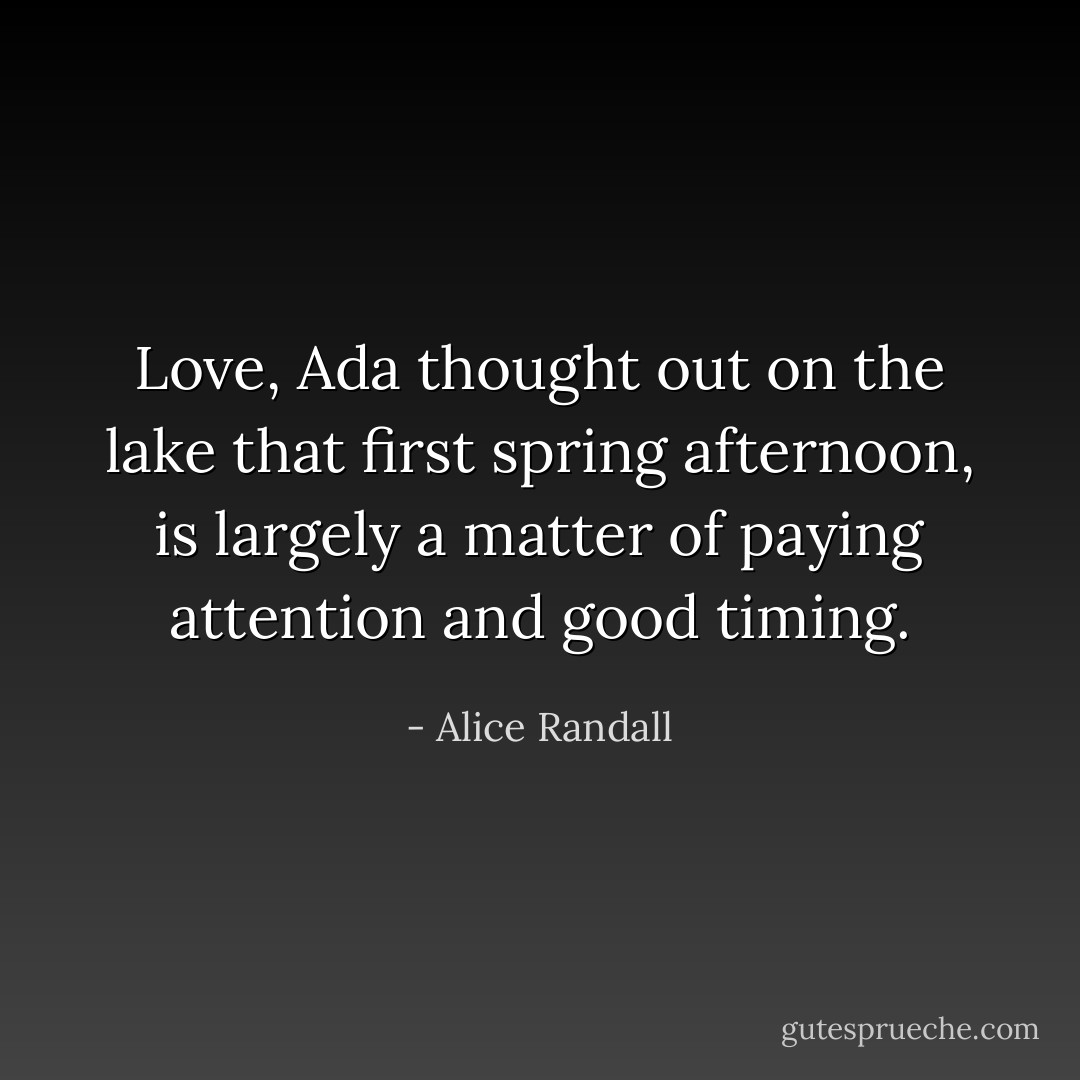 Love, Ada thought out on the lake that first spring afternoon, is largely a matter of paying attention and good timing. - Alice Randall