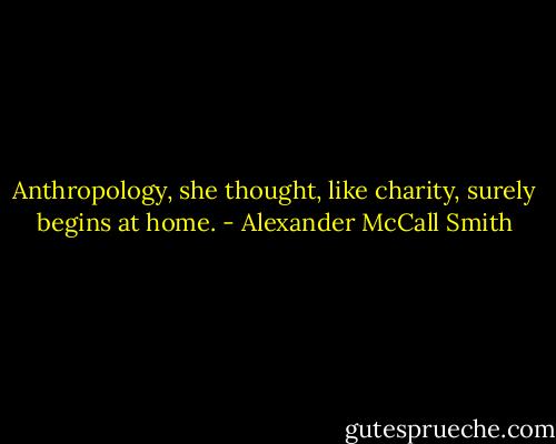 Anthropology, she thought, like charity, surely begins at home. - Alexander McCall Smith