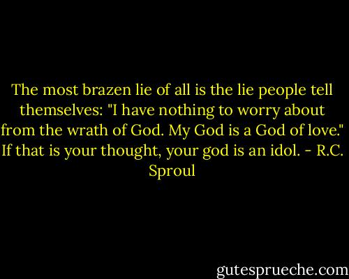 The most brazen lie of all is the lie people tell themselves: "I have nothing to worry about from the wrath of God. My God is a God of love." If that is your thought, your god is an idol. - R.C. Sproul