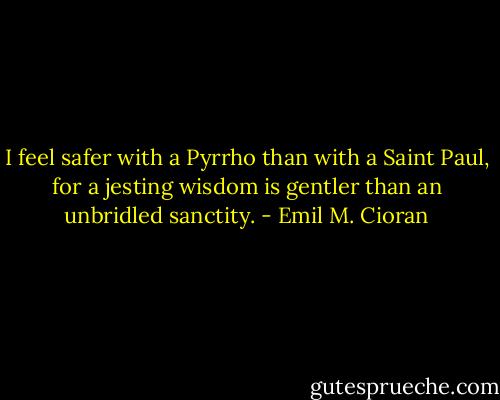 I feel safer with a Pyrrho than with a Saint Paul, for a jesting wisdom is gentler than an unbridled sanctity. - Emil M. Cioran