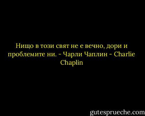 Нищо в този свят не е вечно, дори и проблемите ни. - Чарли Чаплин - Charlie Chaplin