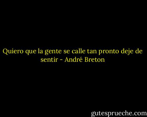 Quiero que la gente se calle tan pronto deje de sentir - André Breton