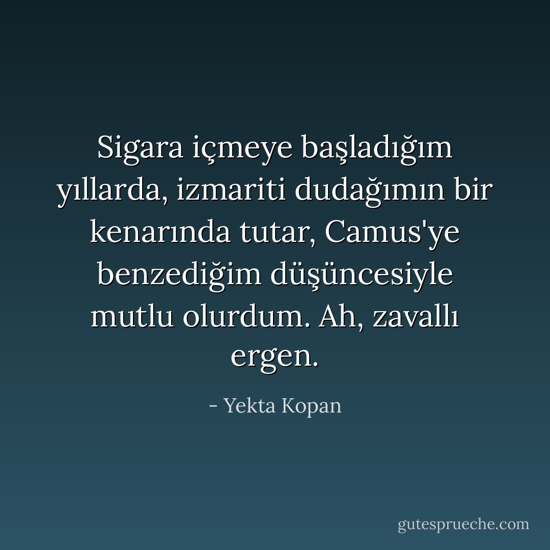 Sigara içmeye başladığım yıllarda, izmariti dudağımın bir kenarında tutar, Camus'ye benzediğim düşüncesiyle mutlu olurdum. Ah, zavallı ergen. - Yekta Kopan