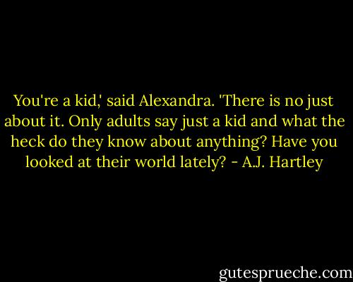 You're a kid,' said Alexandra. 'There is no just about it. Only adults say just a kid and what the heck do they know about anything? Have you looked at their world lately? - A.J. Hartley