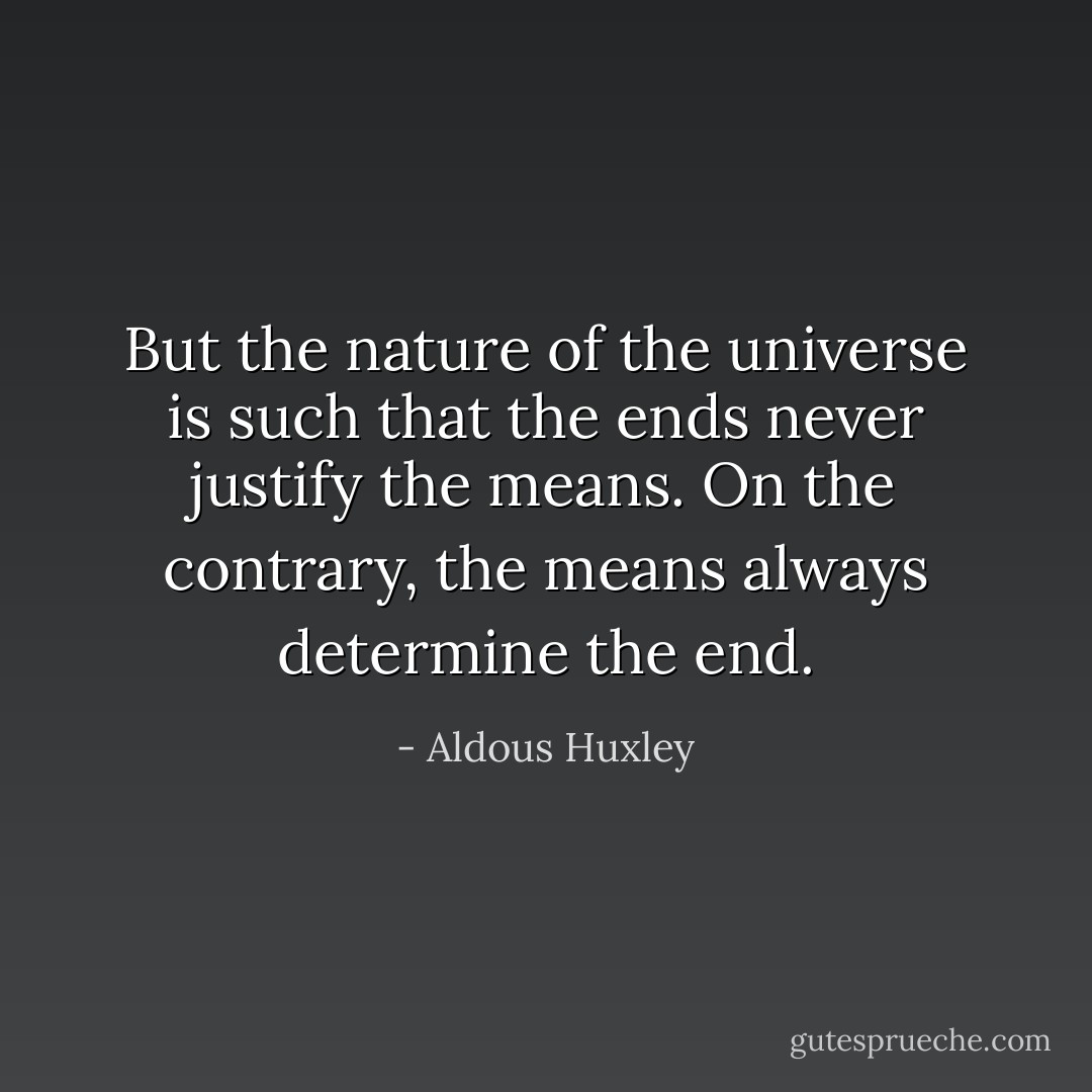 But the nature of the universe is such that the ends never justify the means. On the contrary, the means always determine the end. - Aldous Huxley