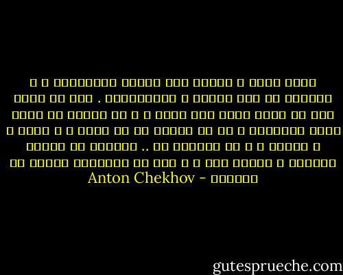 رأسي مكتظ ، ممتلئ إلى حافته بالأفكار ، و استطيع أن أحس بنبضه و اختلاجاته . أنا لا أهدف إلى أن أكون شيئا غير عادي ، و لا أتوقع أن أخلق إحدي الروائع ، كل ما أريده هو أن أعيش ، و أحلم ، و أتطلع ، و لا يفوتني شئ .. الحياة يا صديقى العزيز ، قصيرة جدا ، و يجب أن نستغلها بأقصي ما نستطيع - Anton Chekhov
