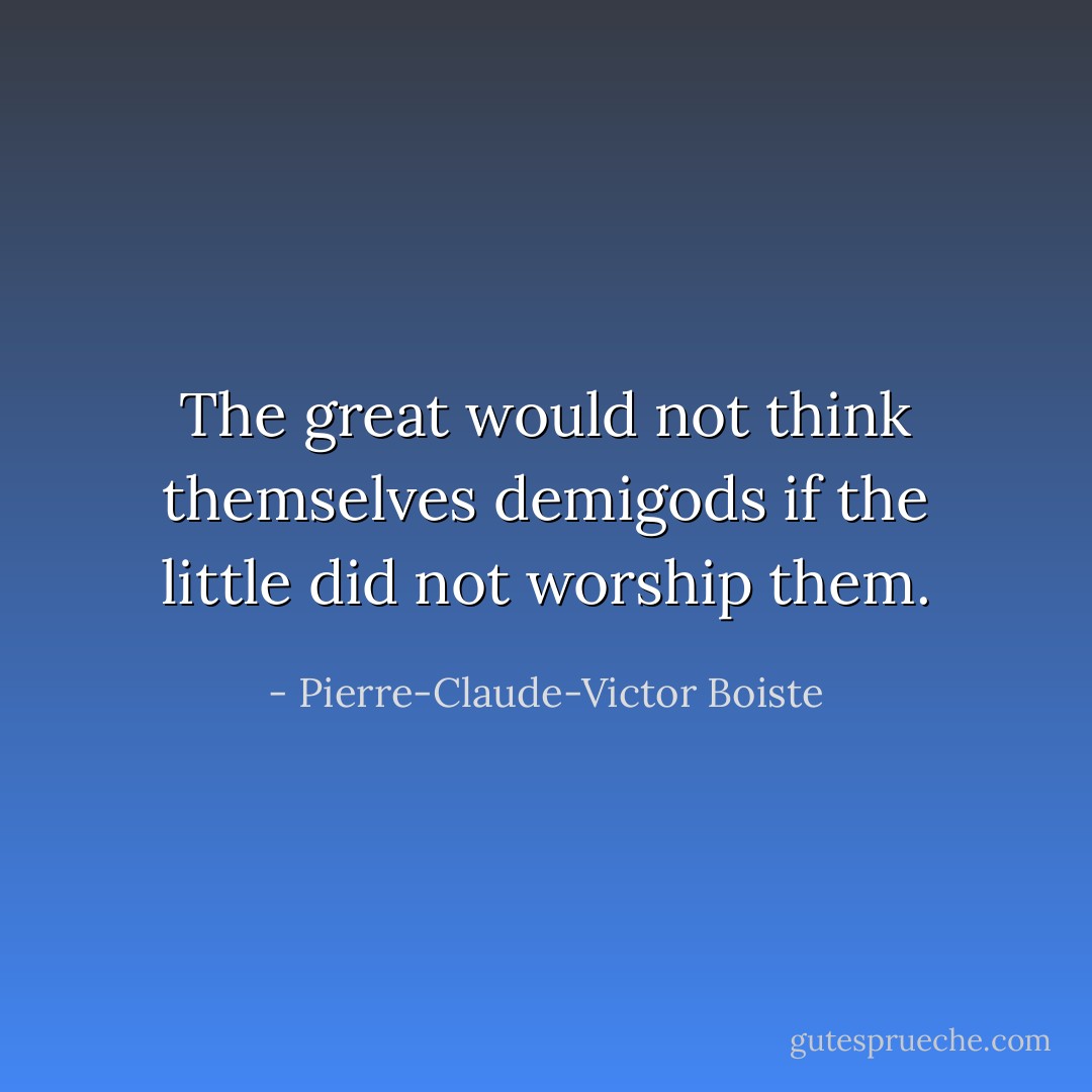 The great would not think themselves demigods if the little did not worship them. - Pierre-Claude-Victor Boiste