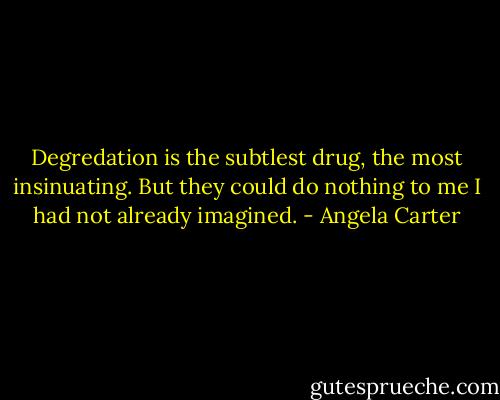 Degredation is the subtlest drug, the most insinuating. But they could do nothing to me I had not already imagined. - Angela Carter