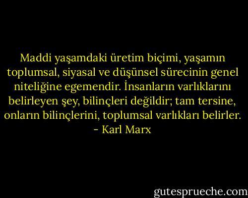 Maddi yaşamdaki üretim biçimi, yaşamın toplumsal, siyasal ve düşünsel sürecinin genel niteliğine egemendir. İnsanların varlıklarını belirleyen şey, bilinçleri değildir; tam tersine, onların bilinçlerini, toplumsal varlıkları belirler. - Karl Marx