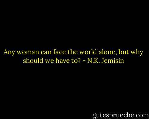 Any woman can face the world alone, but why should we have to? - N.K. Jemisin