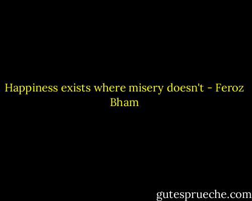 Happiness exists where misery doesn't - Feroz Bham