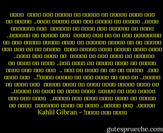 إذا رضيت فعبّر عن رضاك، لا تصطنع نصف رضا، <br />وإذا رفضت.. فعبّر عن رفضك، لأن نصف الرفض قبول..<br />النصف هو حياة لم تعشها، وهو كلمة لم تقلها، <br />وهو ابتسامة أجّلتها، وهو حب لم تصل إليه، <br />وهو صداقة لم تعرفها.. <br /><br />النصف هو ما يجعلك غريباً عن أقرب الناس إليك،<br />وهو ما يجعل أقرب الناس إليك غرباء عنك، <br />النصف هو أن تصل وأن لاتصل، أن تعمل وأن لا تعمل، <br />أن تغيب وأن تحضر.. <br /><br />النصف هو أنت، عندما لا تكون أنت.. لأنك لم تعرف من أنت. <br />النصف هو أن لا تعرف من أنت .. <br />ومن تحب ليس نصفك الآخر.. هو أنت في مكان آخر في الوقت نفسه!!..<br /><br />نصف شربة لن تروي ظمأك،<br />ونصف وجبة لن تشبع جوعك، <br />نصف طريق لن يوصلك إلى أي مكان، <br />ونصف فكرة لن تعطي لك نتيجة.. <br />النصف هو لحظة عجزك وأنت لست بعاجز.. <br />لأنك لست نصف إنسان. <br />أنت إنسان.. وجدت كي تعيش الحياة، <br />وليس كي تعيش نصف حياة! - Kahlil Gibran