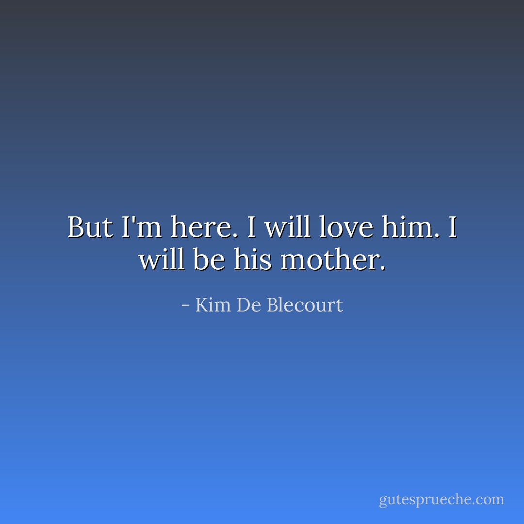 But I'm here. I will love him. I will be his mother. - Kim De Blecourt
