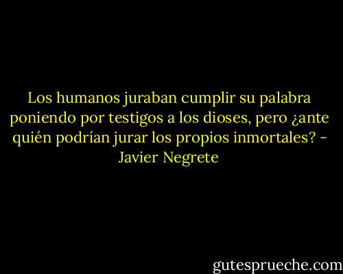 Los humanos juraban cumplir su palabra poniendo por testigos a los dioses, pero ¿ante quién podrían jurar los propios inmortales? - Javier Negrete