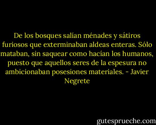 De los bosques salían ménades y sátiros furiosos que exterminaban aldeas enteras. Sólo mataban, sin saquear como hacían los humanos, puesto que aquellos seres de la espesura no ambicionaban posesiones materiales. - Javier Negrete