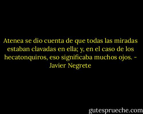 Atenea se dio cuenta de que todas las miradas estaban clavadas en ella; y, en el caso de los hecatonquiros, eso significaba muchos ojos. - Javier Negrete