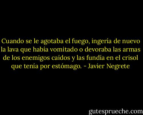 Cuando se le agotaba el fuego, ingería de nuevo la lava que había vomitado o devoraba las armas de los enemigos caídos y las fundía en el crisol que tenía por estómago. - Javier Negrete