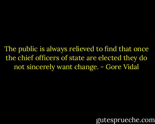 The public is always relieved to find that once the chief officers of state are elected they do not sincerely want change. - Gore Vidal