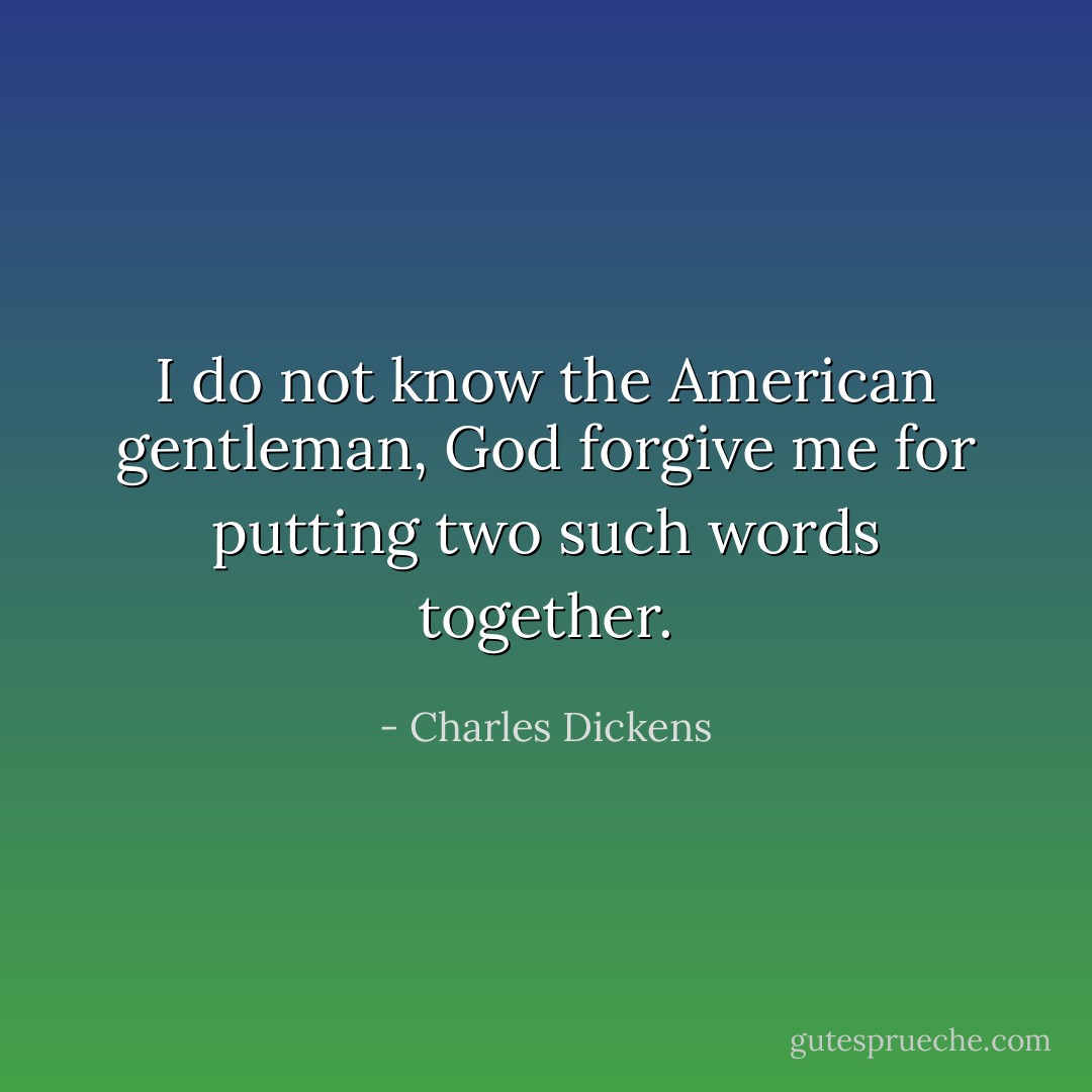 I do not know the American gentleman, God forgive me for putting two such words together. - Charles Dickens
