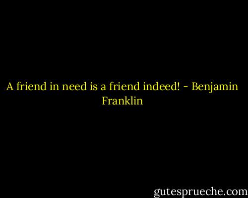 A friend in need is a friend indeed! - Benjamin Franklin
